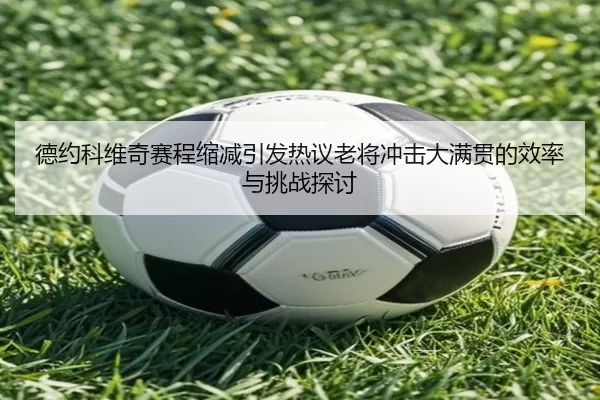 德约科维奇赛程缩减引发热议老将冲击大满贯的效率与挑战探讨